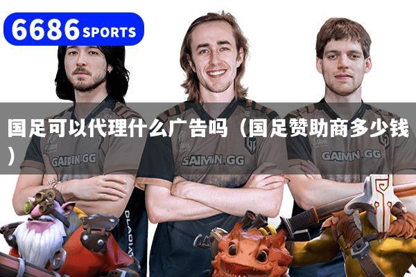 国足可以代理什么广告吗（国足赞助商多少钱）