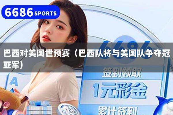 巴西对美国世预赛（巴西队将与美国队争夺冠亚军）