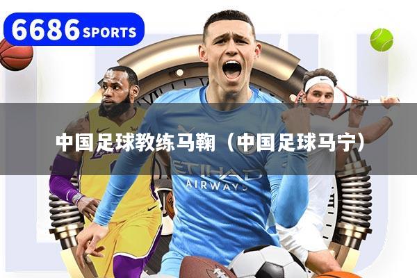 中国足球教练马鞠(中国足球马宁)