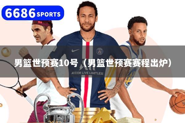 男篮世预赛10号(男篮世预赛赛程出炉)
