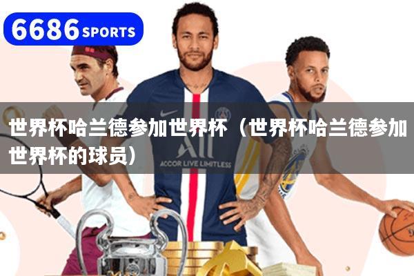 世界杯哈兰德参加世界杯（世界杯哈兰德参加世界杯的球员）