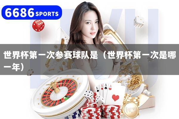 世界杯第一次参赛球队是（世界杯第一次是哪一年）