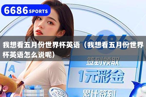 我想看五月份世界杯英语（我想看五月份世界杯英语怎么说呢）